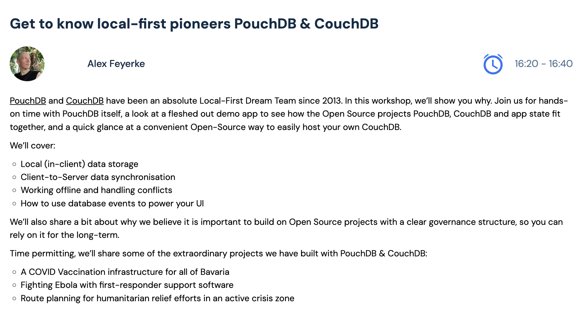 In the hands-on session you’ll get a chance to learn about PouchDB in action, plus how to self-host CouchDB. The session covers local data storage, client-server sync, offline conflicts, and how to use database events to power your UI.